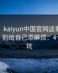 气笑了，kaiyun中国官网这事真的不能图快，别给自己添麻烦：4个快速避坑
