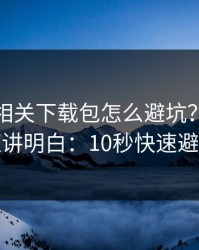 爱游戏相关下载包怎么避坑？一招验证讲明白：10秒快速避坑