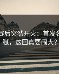 上海队赛后突然开火：首发名单有猫腻，这回真要闹大？
