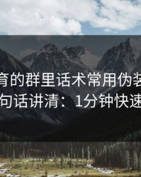云开体育的群里话术常用伪装法，我用一句话讲清：1分钟快速避坑