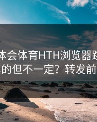 关于华体会体育HTH浏览器跳转？看着像真的但不一定？转发前先核对