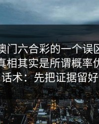 关于新澳门六合彩的一个误区被反复传播：真相其实是所谓概率优势多是话术：先把证据留好