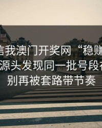 有人私信我澳门开奖网“稳赚”链接，我追到源头发现同一批号段在群发：别再被套路带节奏