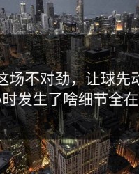 约基奇这场不对劲，让球先动了，赛前一小时发生了啥细节全在镜头里
