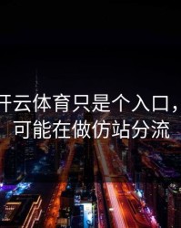 你以为开云体育只是个入口，其实它可能在做仿站分流