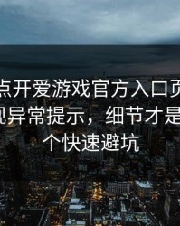 我只是点开爱游戏官方入口页面，手机就出现异常提示，细节才是重点：4个快速避坑