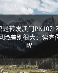 你以为只是转发澳门PK10？不同传播方式，风险差别很大：读完你会更清醒