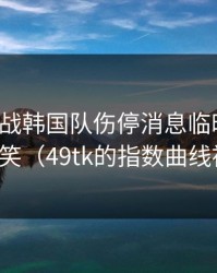 加时鏖战韩国队伤停消息临时变卦，气得想笑（49tk的指数曲线被扒出）