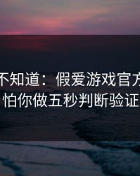 很多人不知道：假爱游戏官方入口最怕你做五秒判断验证