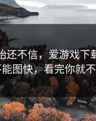我一开始还不信，爱游戏下载这事真的不能图快，看完你就不慌了