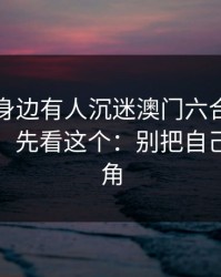 如果你身边有人沉迷澳门六合彩3分，先别骂，先看这个：别把自己逼到墙角