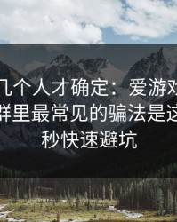 我问了几个人才确定：爱游戏体育官网相关群里最常见的骗法是这个：10秒快速避坑