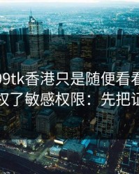 我以为99tk香港只是随便看看，结果差点授权了敏感权限：先把证据留好