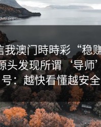有人私信我澳门時時彩“稳赚”链接，我追到源头发现所谓‘导师’是脚本号：越快看懂越安全