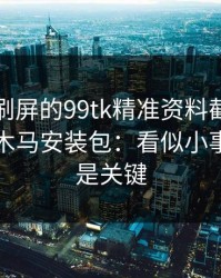 朋友圈刷屏的99tk精准资料截图，可能暗藏木马安装包：看似小事，其实是关键