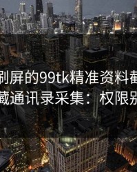 朋友圈刷屏的99tk精准资料截图，可能暗藏通讯录采集：权限别全开