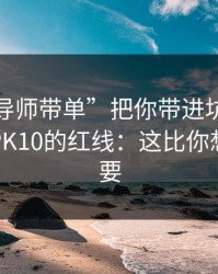 别让“导师带单”把你带进坑里：谈谈澳门PK10的红线：这比你想的更重要