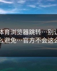 华体会体育浏览器跳转…别让它骗到…怎么避免…官方不会这么催你