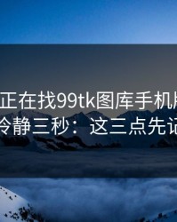 如果你正在找99tk图库手机版入口，先冷静三秒：这三点先记住