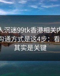 如果家人沉迷99tk香港相关内容，最有效的沟通方式是这4步：看似小事，其实是关键