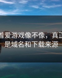 别只盯着爱游戏像不像，真正要看的是域名和下载来源