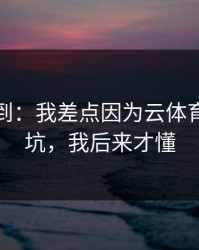 真没想到：我差点因为云体育入口踩坑，我后来才懂
