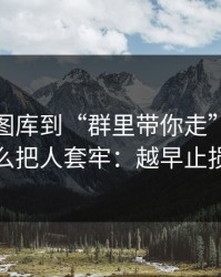 从99tk图库到“群里带你走”，这条链路怎么把人套牢：越早止损越省心