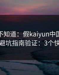 很多人不知道：假kaiyun中国官网最怕你做避坑指南验证：3个快速避坑