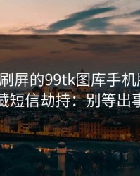 朋友圈刷屏的99tk图库手机版截图，可能暗藏短信劫持：别等出事才补救