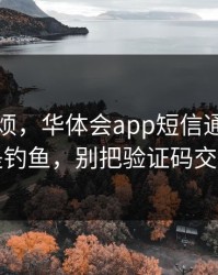 别嫌麻烦，华体会app短信通知很可能是钓鱼，别把验证码交出去
