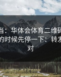 别再上当：华体会体育二维码被催“限时”的时候先停一下：转发前先核对