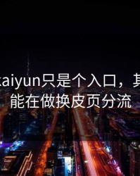 你以为kaiyun只是个入口，其实它可能在做换皮页分流