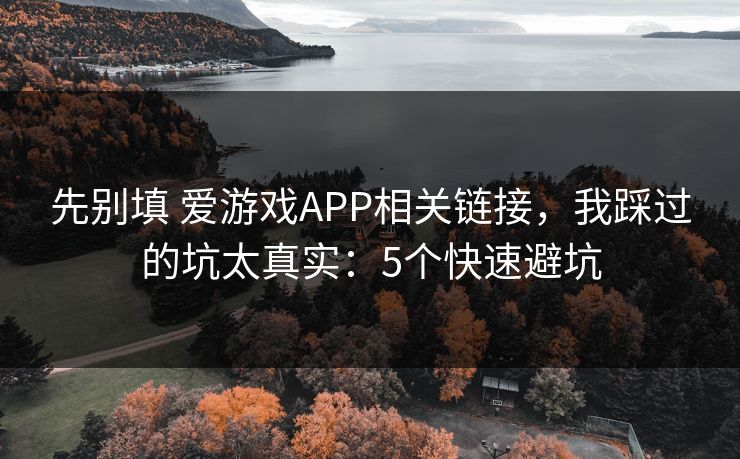 先别填 爱游戏APP相关链接，我踩过的坑太真实：5个快速避坑