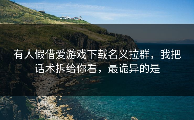 有人假借爱游戏下载名义拉群，我把话术拆给你看，最诡异的是