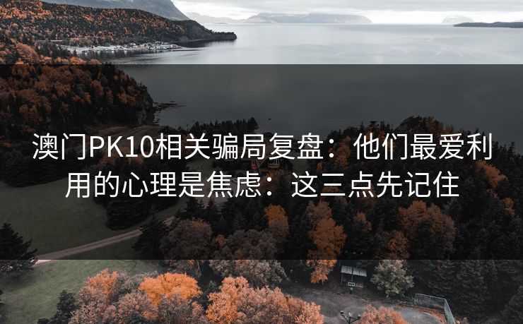 澳门PK10相关骗局复盘：他们最爱利用的心理是焦虑：这三点先记住