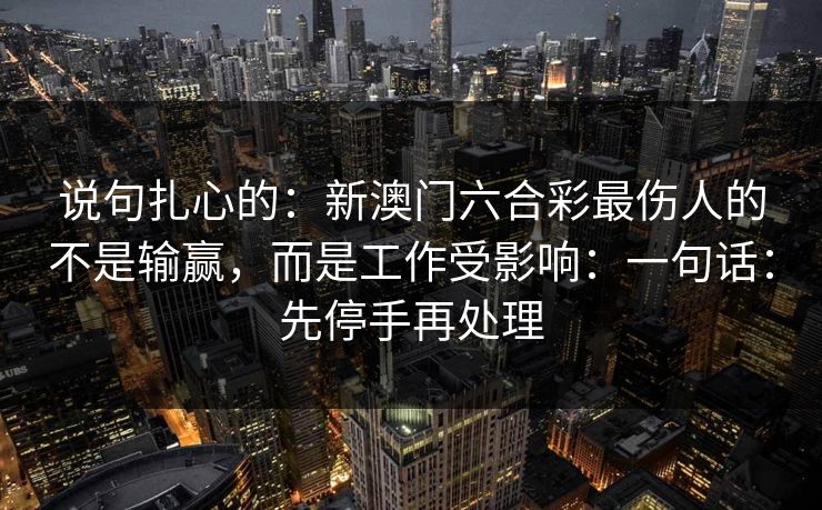 说句扎心的：新澳门六合彩最伤人的不是输赢，而是工作受影响：一句话：先停手再处理