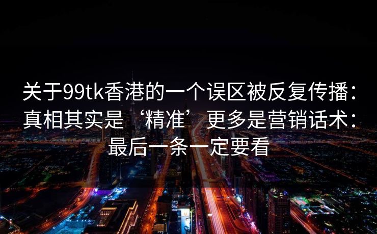 关于99tk香港的一个误区被反复传播：真相其实是‘精准’更多是营销话术：最后一条一定要看
