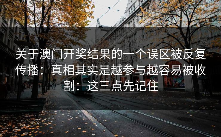 关于澳门开奖结果的一个误区被反复传播：真相其实是越参与越容易被收割：这三点先记住