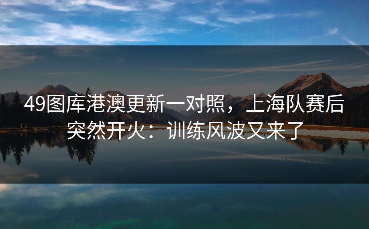 49图库港澳更新一对照，上海队赛后突然开火：训练风波又来了