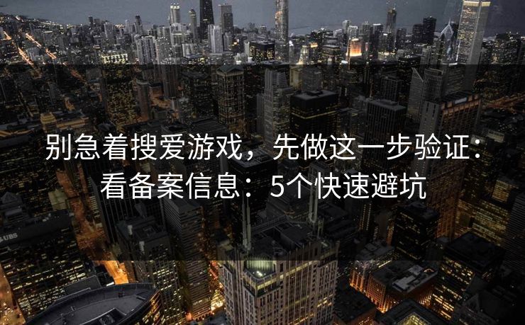 别急着搜爱游戏，先做这一步验证：看备案信息：5个快速避坑