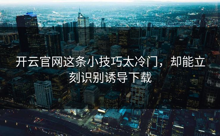 开云官网这条小技巧太冷门，却能立刻识别诱导下载