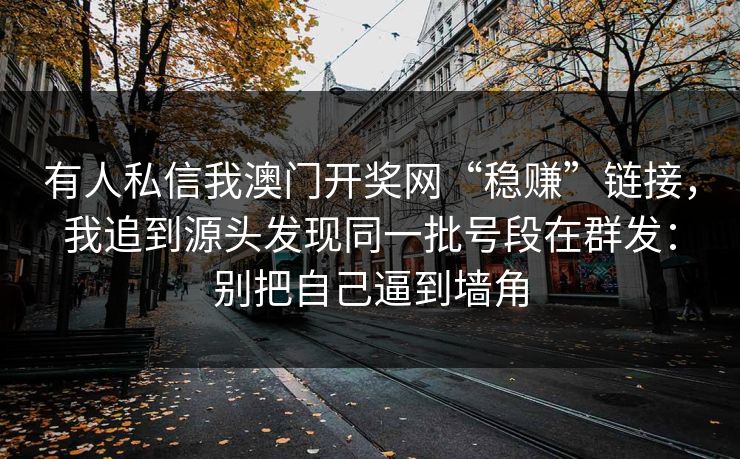有人私信我澳门开奖网“稳赚”链接，我追到源头发现同一批号段在群发：别把自己逼到墙角