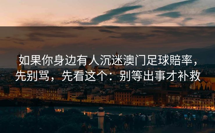 如果你身边有人沉迷澳门足球賠率，先别骂，先看这个：别等出事才补救