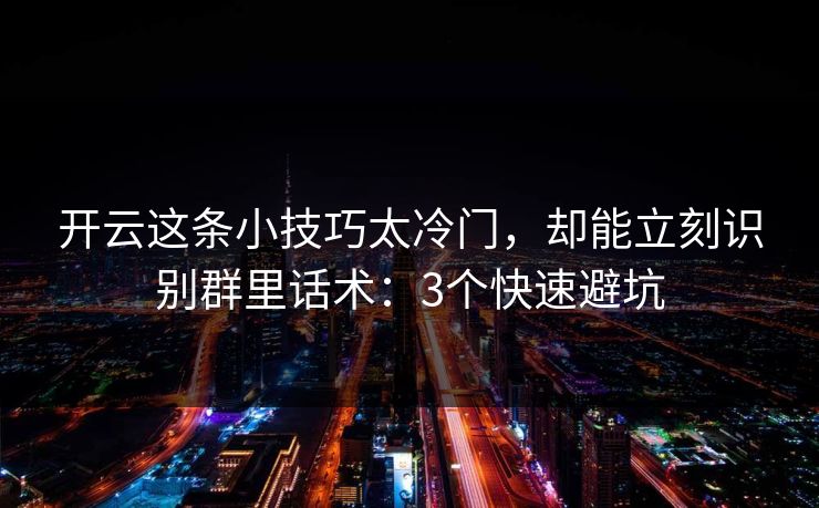 开云这条小技巧太冷门，却能立刻识别群里话术：3个快速避坑
