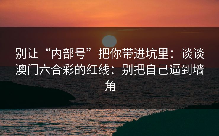 别让“内部号”把你带进坑里：谈谈澳门六合彩的红线：别把自己逼到墙角