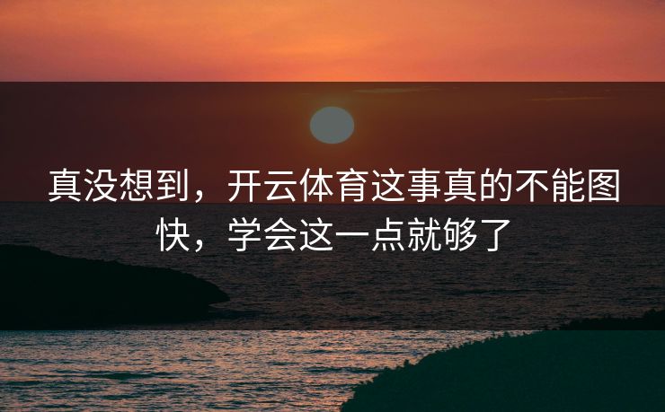 真没想到，开云体育这事真的不能图快，学会这一点就够了