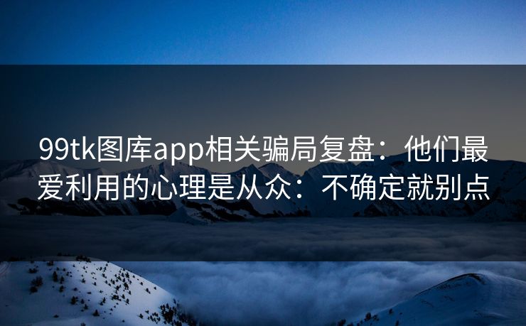 99tk图库app相关骗局复盘：他们最爱利用的心理是从众：不确定就别点