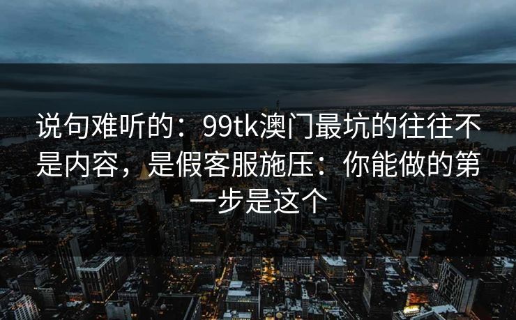 说句难听的：99tk澳门最坑的往往不是内容，是假客服施压：你能做的第一步是这个