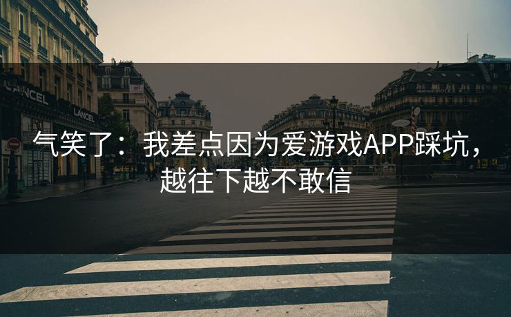 气笑了:我差点因为爱游戏APP踩坑,越往下越不敢信 气笑了:我差点因为爱游戏APP踩坑,越往下越不敢信