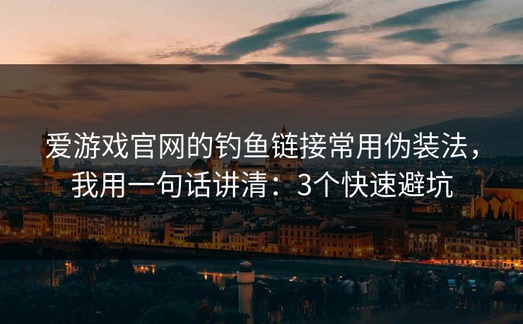 爱游戏官网的钓鱼链接常用伪装法，我用一句话讲清：3个快速避坑